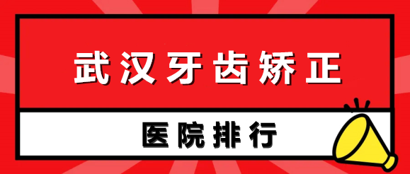 武漢牙齒矯正醫(yī)院排行榜前五：新榜單出爐~給你放心選擇