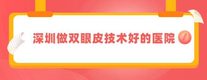 深圳做雙眼皮技術(shù)好的醫(yī)院，精選排名top5，上榜均是實(shí)力派