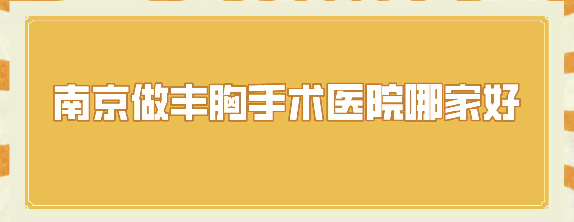 南京做豐胸手術醫(yī)院哪家好?當?shù)鼐W(wǎng)友力薦這5家，實力口碑都不錯