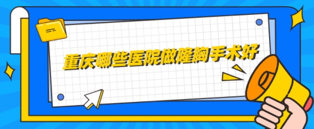 重慶哪些醫(yī)院做隆胸手術(shù)好？高人氣前5醫(yī)院匯總，均是實力派