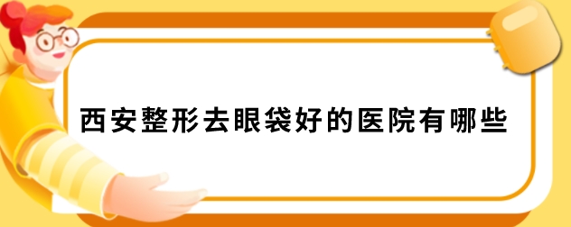 西安整形去眼袋好的醫(yī)院有哪些？含2025全新醫(yī)院名單