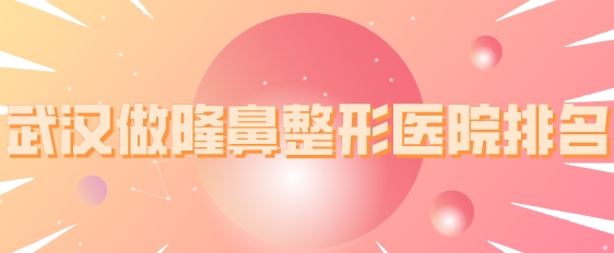 武漢做隆鼻整形醫(yī)院排名，五所正規(guī)機(jī)構(gòu)上榜，一起來看看