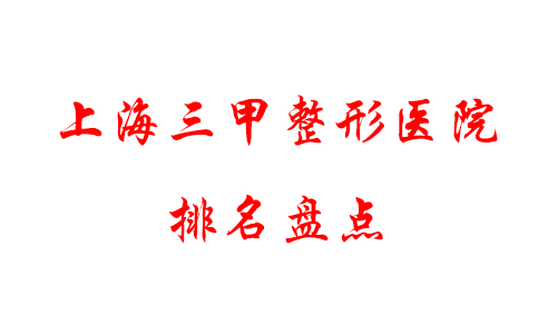 上海三甲排名前十整形醫(yī)院權(quán)威盤點，九院綜合實力居首