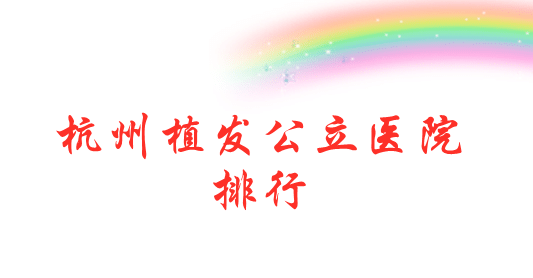 杭州植發(fā)公立醫(yī)院排名，排行榜前三名公立醫(yī)院展示