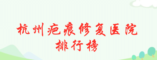 杭州疤痕修復(fù)醫(yī)院排行榜|浙醫(yī)二院、浙醫(yī)一院等上榜！