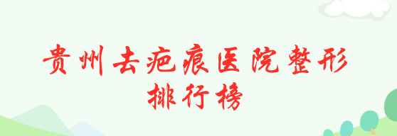 2022貴州去疤痕醫(yī)院整形排行榜！美貝爾、麗都受眾人高捧