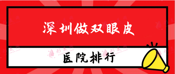2022深圳做雙眼皮哪家醫(yī)院最好？口碑排行榜點擊一覽！
