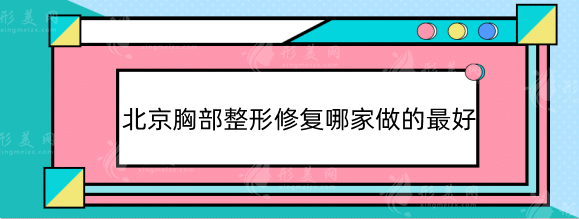 北京胸部整形修復(fù)哪家做的好？專業(yè)豐胸整容醫(yī)院名單