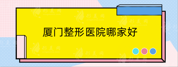 廈門整形醫(yī)院哪家好？排行榜前十更新！海峽、美萊上榜！
