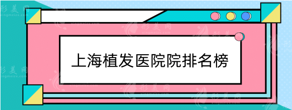 上海植發(fā)醫(yī)院哪家醫(yī)技術(shù)好？排名榜推薦！上海九院及連鎖機(jī)構(gòu)