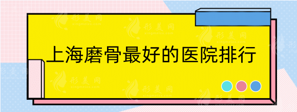 上海磨骨好的醫(yī)院排行：整理五家正規(guī)機(jī)構(gòu)，口碑實(shí)力并存