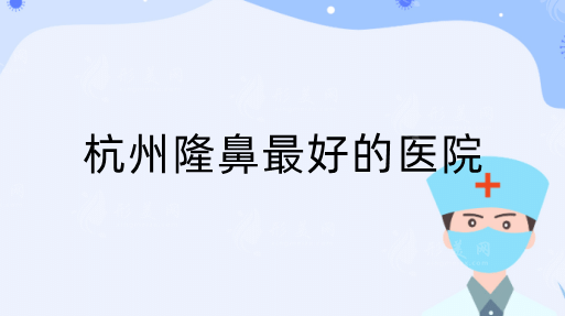 杭州隆鼻做的好的醫(yī)院是哪家？推薦排行top5，反饋都不錯(cuò)