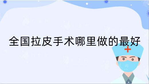 全國拉皮手術(shù)哪里做的好?正規(guī)三甲排行top3，來了解一下
