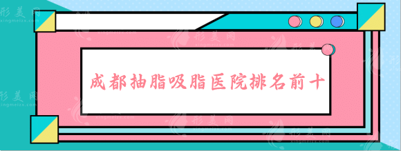 成都抽脂肪哪家醫(yī)院好？2023熱門吸脂醫(yī)院排名前十公布！