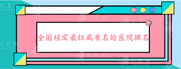 全國植發(fā)權威有名的醫(yī)院排名，正規(guī)頭發(fā)種植排行榜