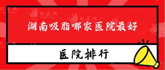 湖南吸脂哪家醫(yī)院好？口碑醫(yī)院排名前十，不容錯過！