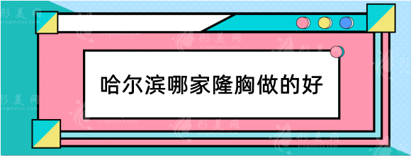 哈爾濱哪家隆胸做的好？整形醫(yī)院排名榜前十公布！