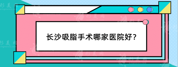 長沙吸脂手術(shù)哪家醫(yī)院好？整形醫(yī)院排行榜整友們力推
