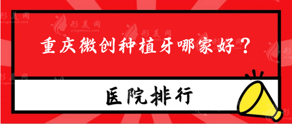 重慶微創(chuàng)種植牙哪家好？?jī)r(jià)格多少錢?種植牙評(píng)價(jià)醫(yī)院排行