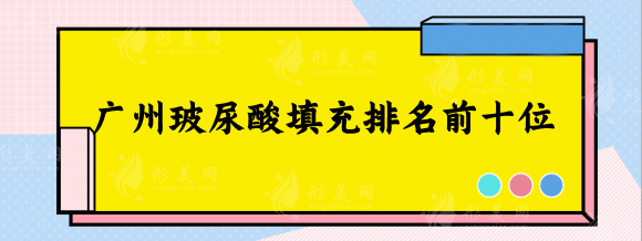 廣州玻尿酸填充排名前十位！美萊、紫馨、廣美關(guān)注多選擇多