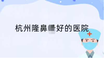 杭州隆鼻做的好的醫(yī)院是哪家？推薦排行top5，反饋都不錯