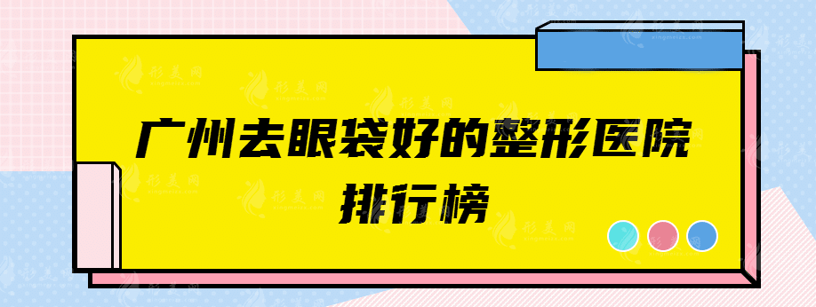 廣州去眼袋好的整形醫(yī)院排行榜，網(wǎng)友熱門推薦！
