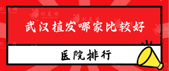 武漢植發(fā)哪家比較好？武漢植發(fā)醫(yī)院排名榜前十名單公布