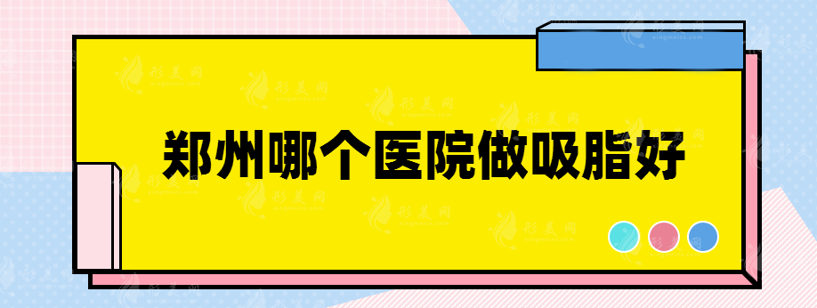 鄭州哪個(gè)醫(yī)院做吸脂好，這幾家醫(yī)院都入圍了~