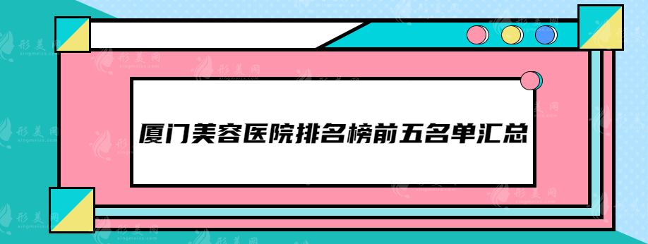 廈門美容醫(yī)院排名榜前五(top5)名單匯總，抓緊時(shí)間參考~