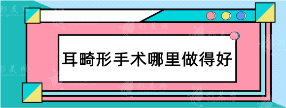 耳畸形手術(shù)哪里做得好？外耳再造國(guó)內(nèi)醫(yī)院排名公布