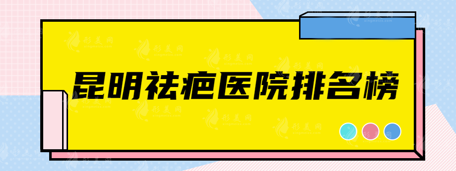 昆明祛疤醫(yī)院排名榜，這些實(shí)力醫(yī)院排名靠前~