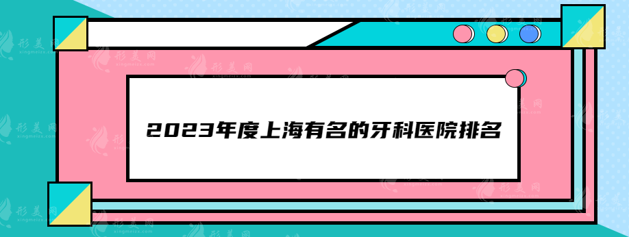 2023年度上海有名的牙科醫(yī)院排名，人氣榜單醫(yī)院推薦~