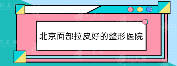 北京面部拉皮好的整形醫(yī)院，大拉皮小拉皮這五家隨便選