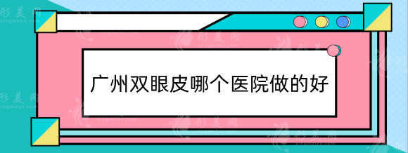 廣州雙眼皮哪個(gè)醫(yī)院做的好？省人民醫(yī)院，南方醫(yī)院等三甲排行