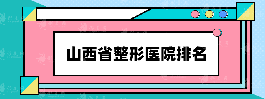 山西省整形醫(yī)院排名，熱度醫(yī)院榜單推薦，有興趣的快收藏~