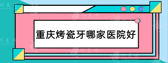 重慶烤瓷牙哪家醫(yī)院好？大概價(jià)位是多少？牙博士、齊美實(shí)力在線