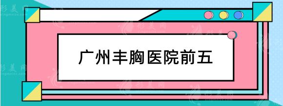 廣州豐胸醫(yī)院前五有哪些？南方醫(yī)院、荔醫(yī)、軍美隨便挑不翻車！