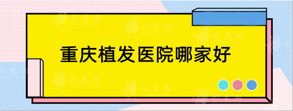 重慶植發(fā)醫(yī)院哪家好？正規(guī)醫(yī)院排名：碧蓮盛，雍和，新生等