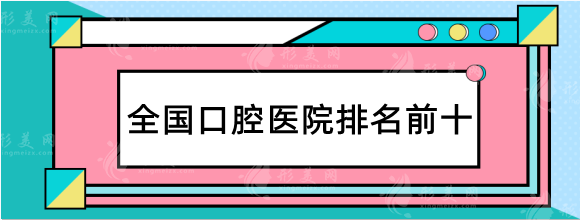 2023全國口腔醫(yī)院排行榜前十名！華西、北大口腔等優(yōu)選分享！