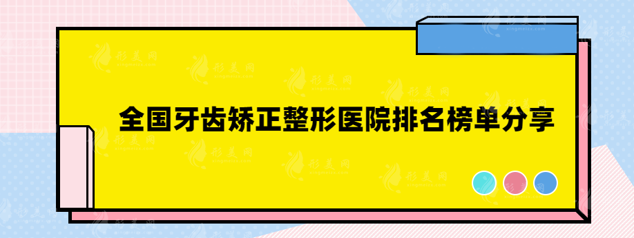 全國牙齒矯正整形醫(yī)院排名榜單分享，一起來看看吧~