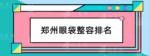 鄭州眼袋整容排名醫(yī)院有哪些？美眼、天后、集美等上榜！