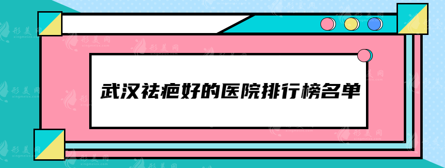 武漢祛疤好的醫(yī)院排行榜名單，這些醫(yī)院都比較受歡迎~