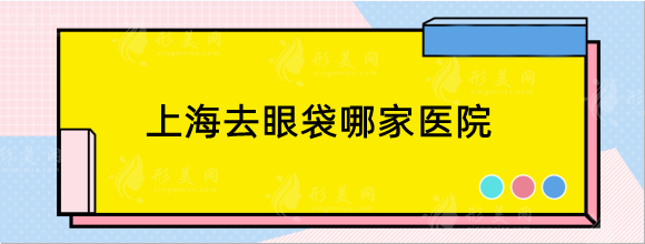 上海去眼袋哪家醫(yī)院好？人氣排行top5，伯思立等口碑上榜