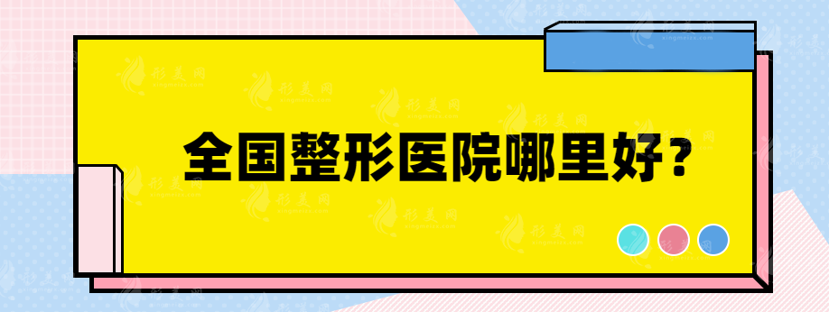 全國整形醫(yī)院哪里好？網(wǎng)友力薦口碑整形醫(yī)院在線一觀