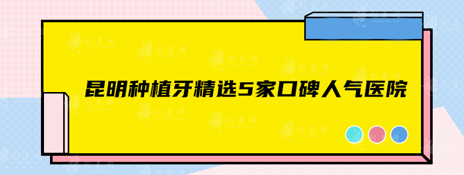 昆明種植牙哪個(gè)醫(yī)院好？精選5家口碑人氣醫(yī)院，速來一觀