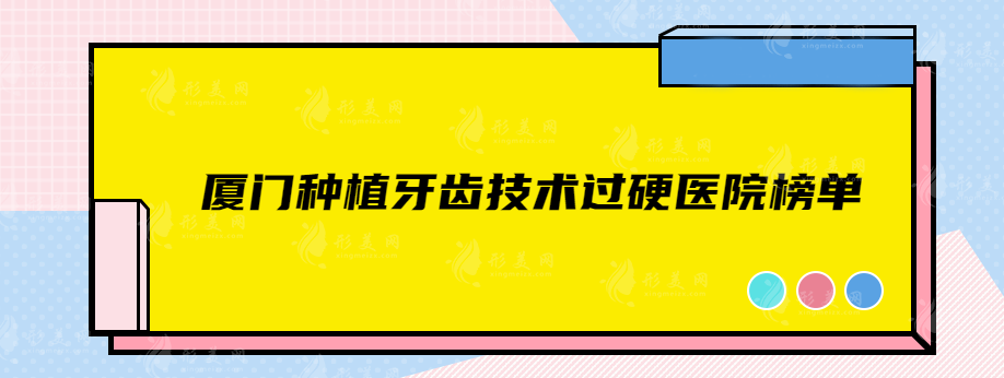 廈門種植牙齒哪家醫(yī)院技術比較好？這幾家實力醫(yī)院均上榜