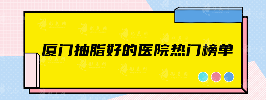 廈門(mén)抽脂好的醫(yī)院有哪些？top5醫(yī)院值得一看，詳情介紹