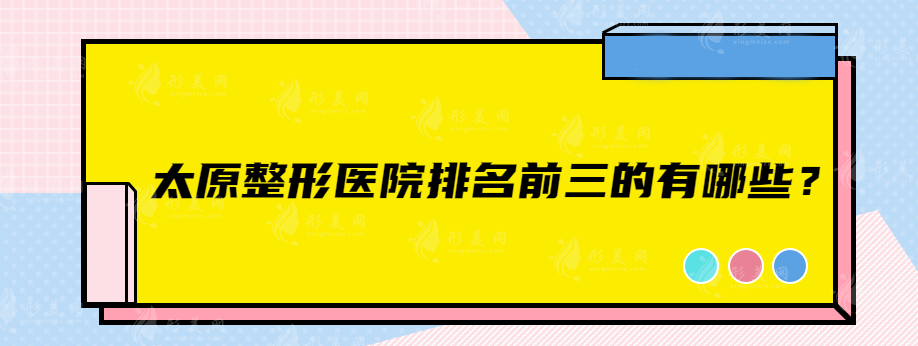 太原整形醫(yī)院排名前三的有哪些？上榜的都是實(shí)力醫(yī)院
