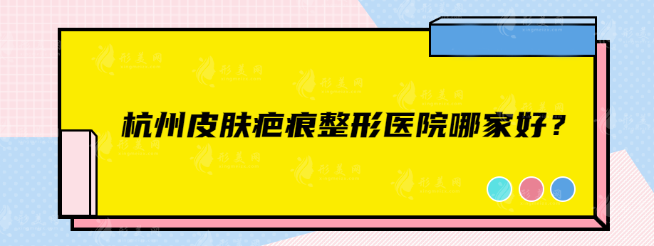 杭州皮膚疤痕整形醫(yī)院哪家好？值得信賴的實(shí)力口碑醫(yī)院一覽