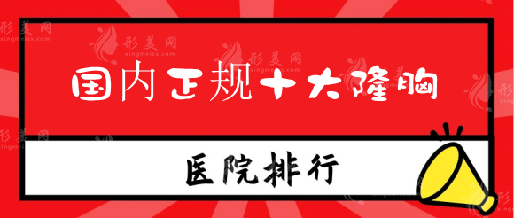 國(guó)內(nèi)正規(guī)十大隆胸醫(yī)院排名，技術(shù)好的豐胸醫(yī)院有哪些？